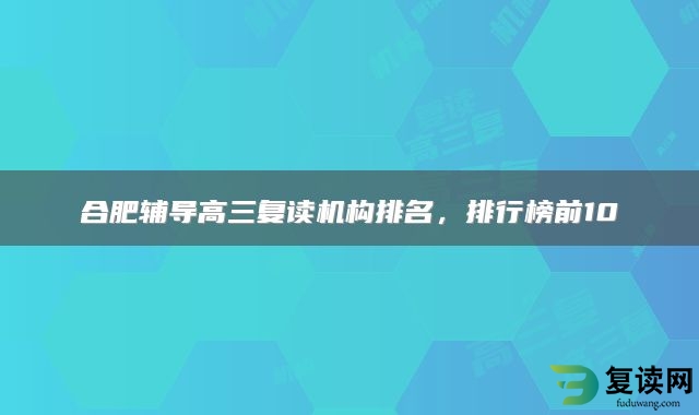 合肥辅导高三复读机构排名，排行榜前10