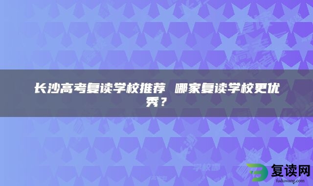 长沙高考复读学校推荐 哪家复读学校更优秀？