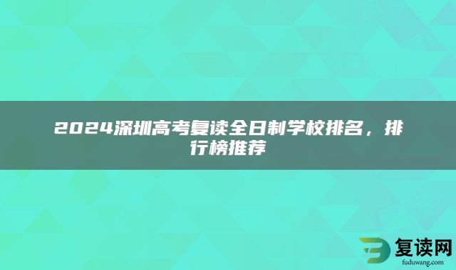 2024深圳高考复读全日制学校排名，排行榜推荐