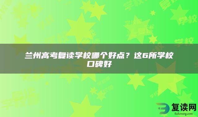 兰州高考复读学校哪个好点？这6所学校口碑好
