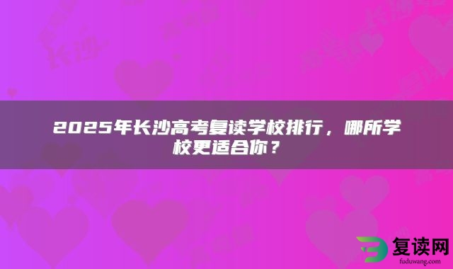 2025年长沙高考复读学校排行，哪所学校更适合你？