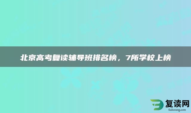 北京高考复读辅导班排名榜，7所学校上榜