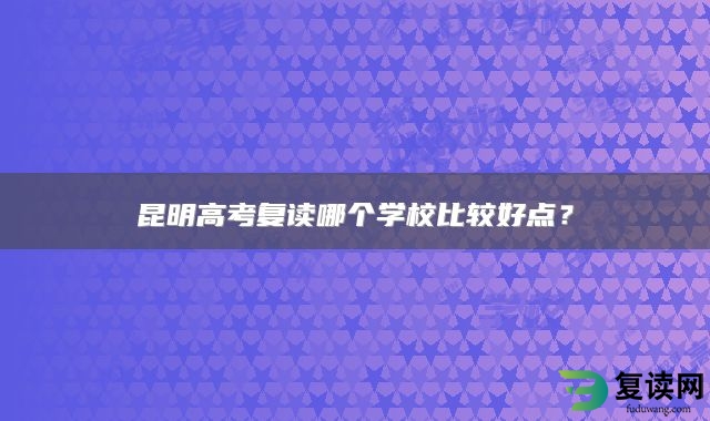 昆明高考复读哪个学校比较好点？