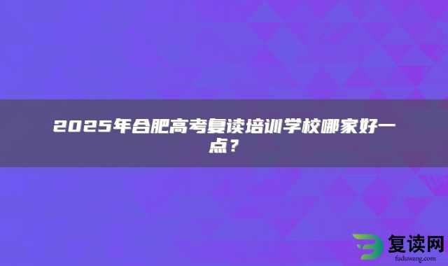 2025年合肥高考复读培训学校哪家好一点？