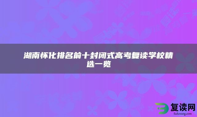 湖南怀化排名前十封闭式高考复读学校精选一览