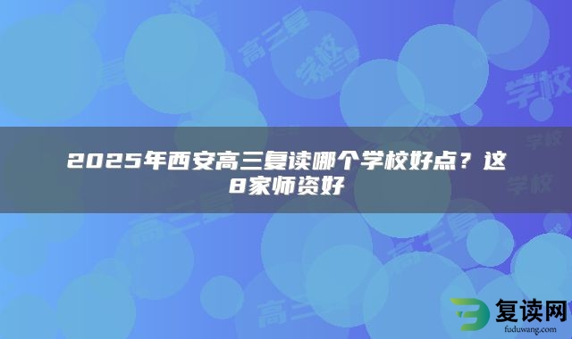 2025年西安高三复读哪个学校好点？这8家师资好