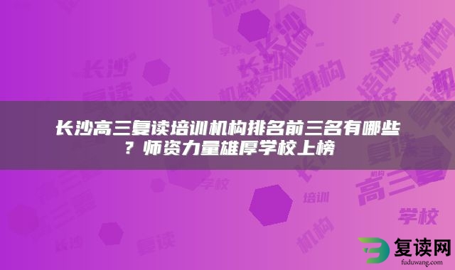 长沙高三复读培训机构排名前三名有哪些？师资力量雄厚学校上榜