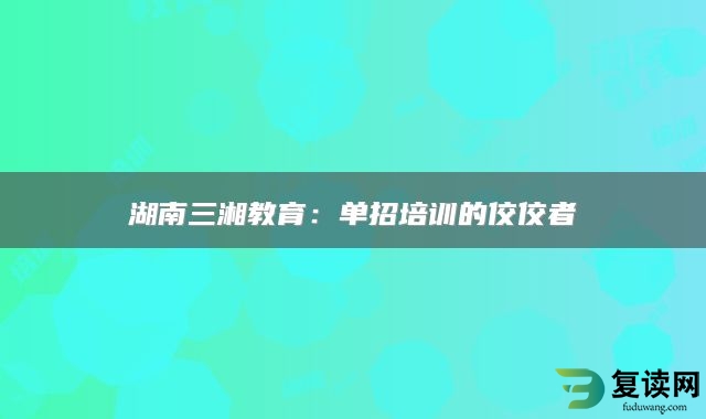 湖南三湘教育：单招培训的佼佼者