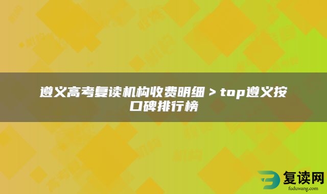 遵义高考复读机构收费明细＞top遵义按口碑排行榜