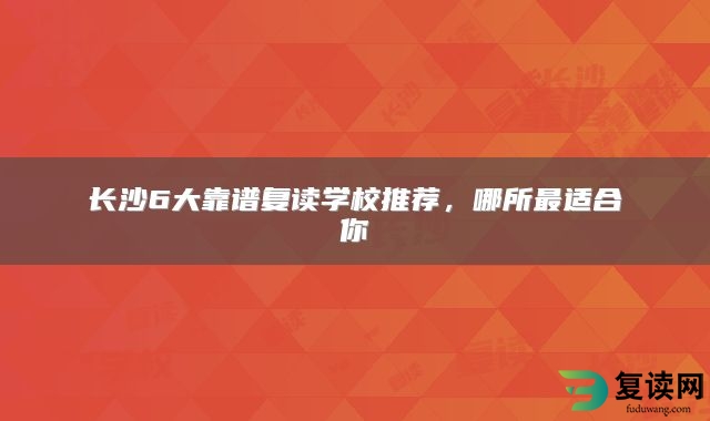长沙6大靠谱复读学校推荐，哪所最适合你