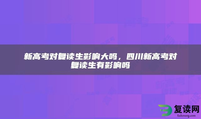 新高考对复读生影响大吗，四川新高考对复读生有影响吗