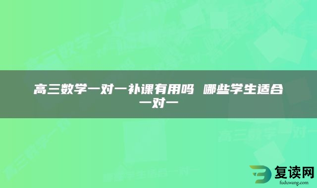 高三数学一对一补课有用吗 哪些学生适合一对一