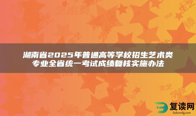 湖南省2025年普通高等学校招生艺术类专业全省统一考试成绩复核实施办法