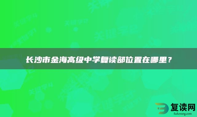 长沙市金海高级中学复读部位置在哪里？