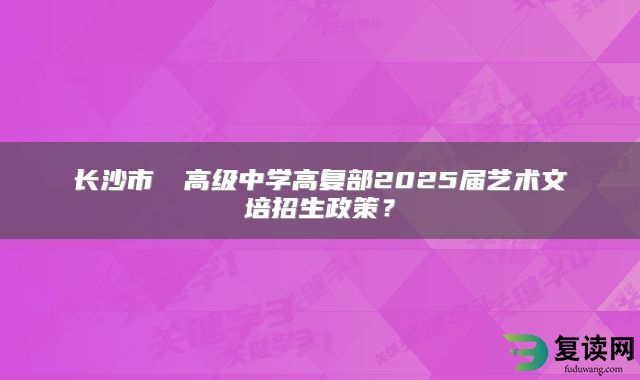 长沙市珺琟高级中学高复部2025届艺术文培招生政策？