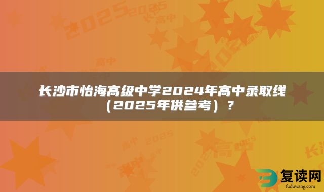 长沙市怡海高级中学2024年高中录取线（2025年供参考）？