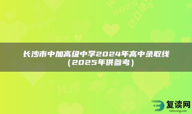 长沙市中加高级中学2024年高中录取线（2025年供参考）