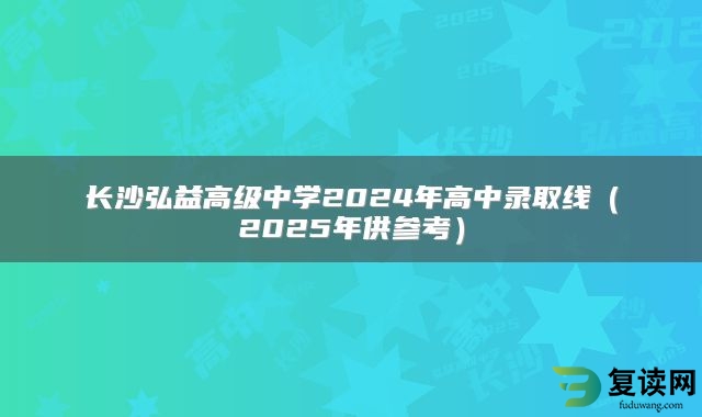 长沙弘益高级中学2024年高中录取线（2025年供参考）