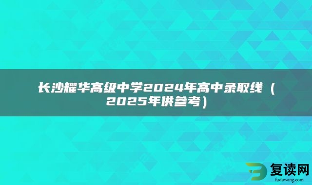长沙耀华高级中学2024年高中录取线（2025年供参考）