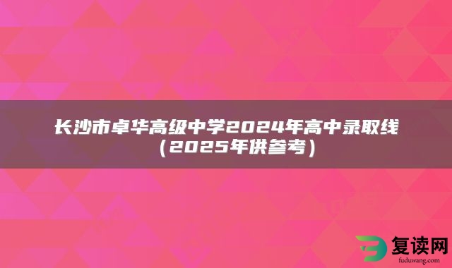 长沙市卓华高级中学2024年高中录取线（2025年供参考）