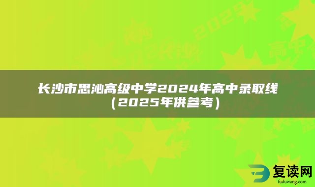 长沙市思沁高级中学2024年高中录取线（2025年供参考）