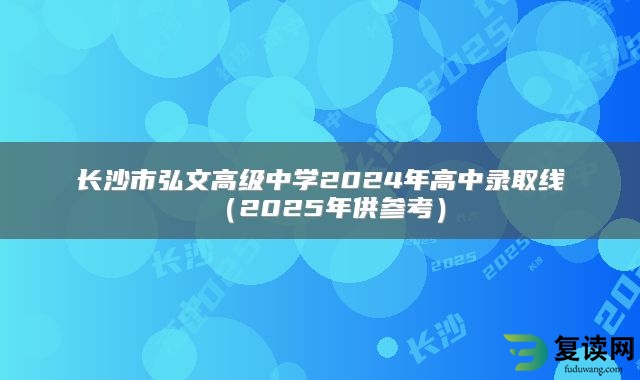 长沙市弘文高级中学2024年高中录取线（2025年供参考）