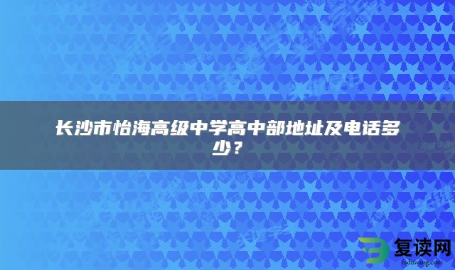 长沙市怡海高级中学高中部地址及电话多少？