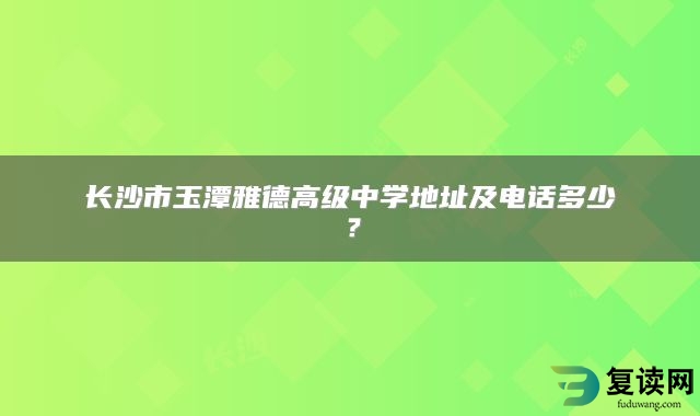 长沙市玉潭雅德高级中学地址及电话多少？