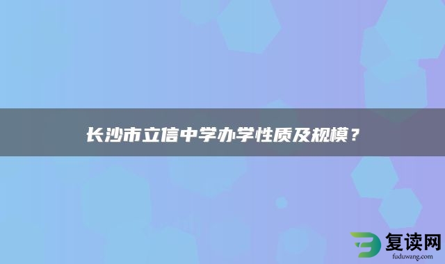 长沙市立信中学办学性质及规模？