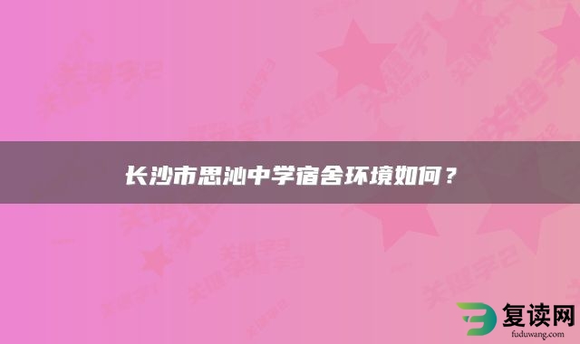 长沙市思沁中学宿舍环境如何？