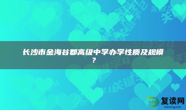 长沙市金海谷郡高级中学办学性质及规模？