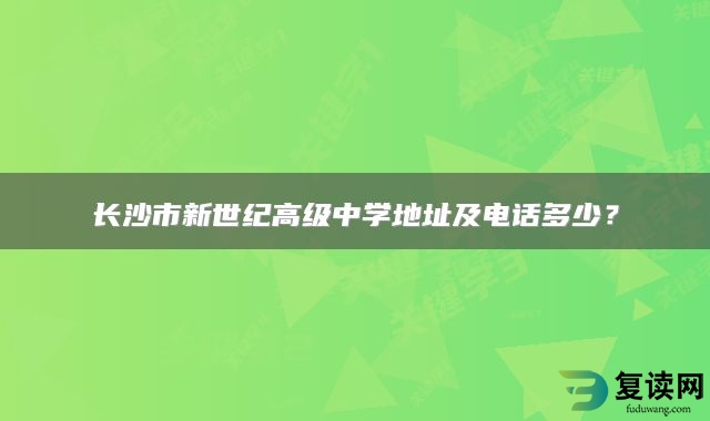 长沙市新世纪高级中学地址及电话多少？