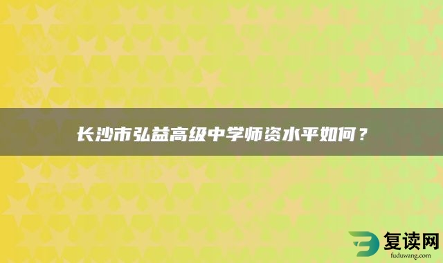 长沙市弘益高级中学师资水平如何？
