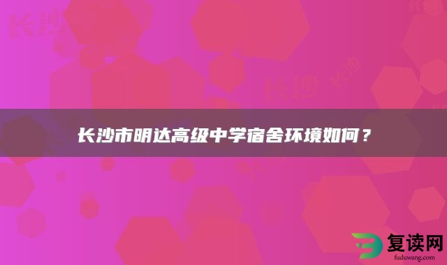 长沙市明达高级中学宿舍环境如何？