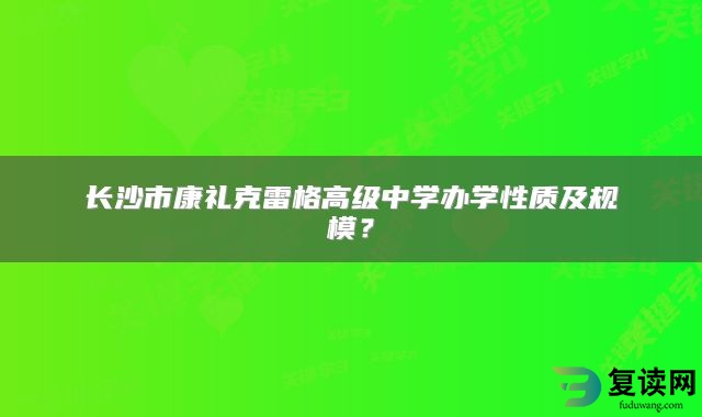 长沙市康礼克雷格高级中学办学性质及规模？
