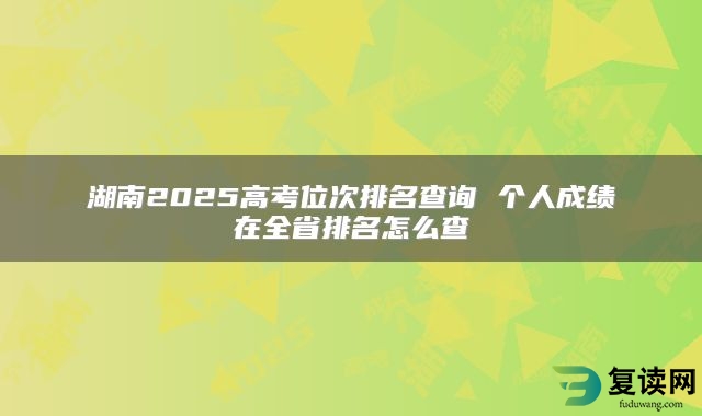 湖南2025高考位次排名查询 个人成绩在全省排名怎么查