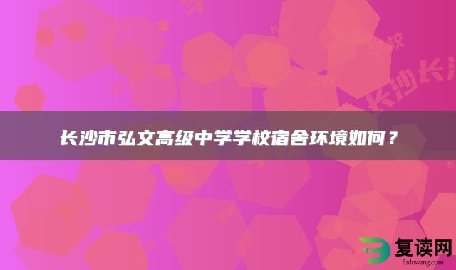 长沙市弘文高级中学学校宿舍环境如何？