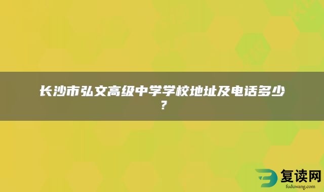 长沙市弘文高级中学学校地址及电话多少？
