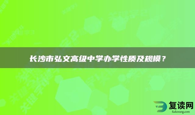 长沙市弘文高级中学办学性质及规模？