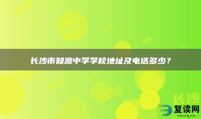 长沙市知源中学学校地址及电话多少？