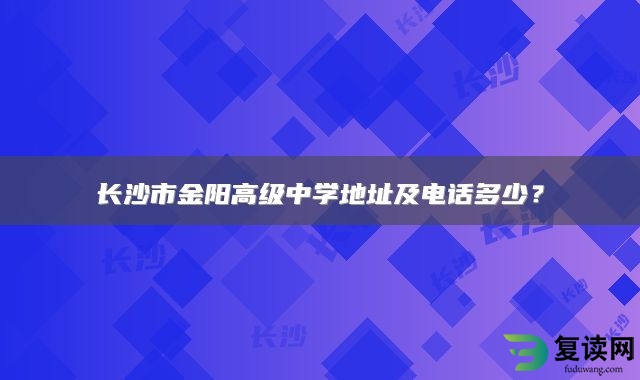 长沙市金阳高级中学地址及电话多少？
