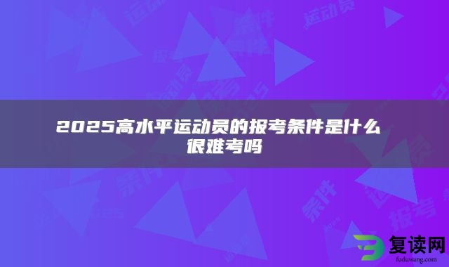 2025高水平运动员的报考条件是什么 很难考吗