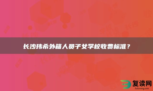 长沙玮希外籍人员子女学校收费标准？