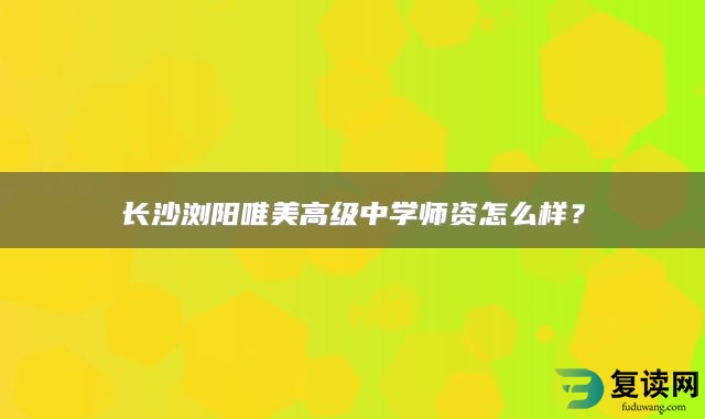 长沙浏阳唯美高级中学师资怎么样？