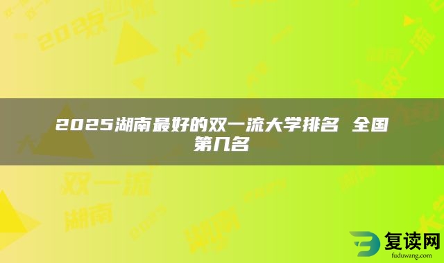 2025湖南最好的双一流大学排名 全国第几名