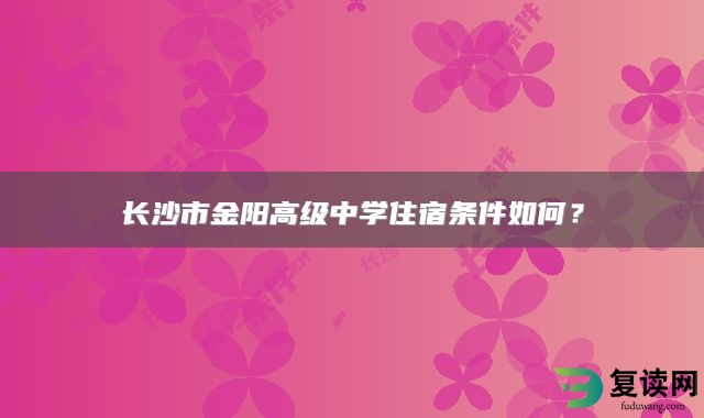 长沙市金阳高级中学住宿条件如何？