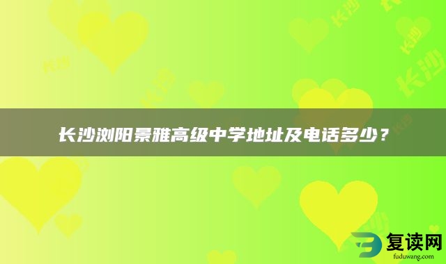 长沙浏阳景雅高级中学地址及电话多少？