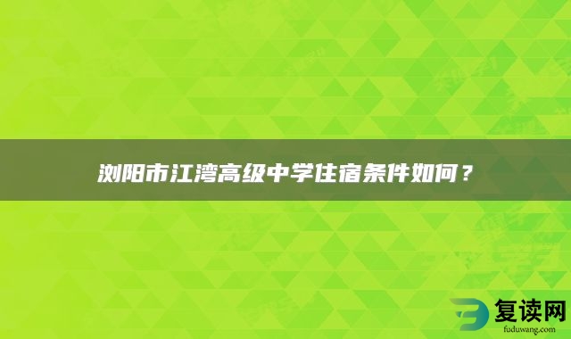 浏阳市江湾高级中学住宿条件如何？
