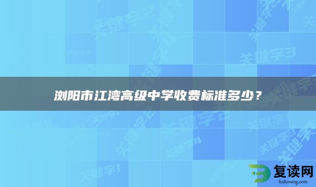 浏阳市江湾高级中学收费标准多少？