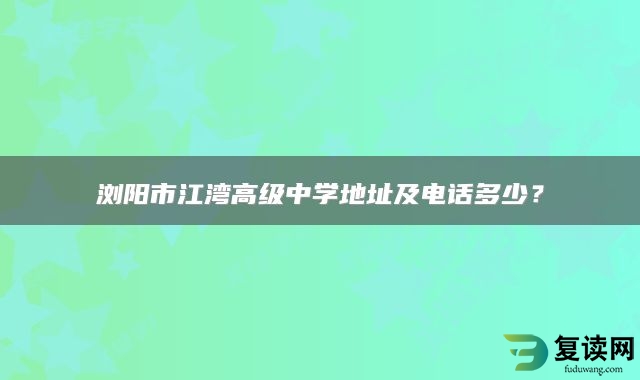 浏阳市江湾高级中学地址及电话多少？